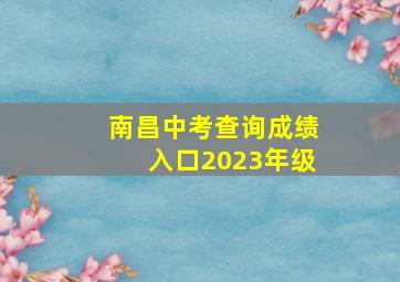 南昌中考查询成绩入口2023年级