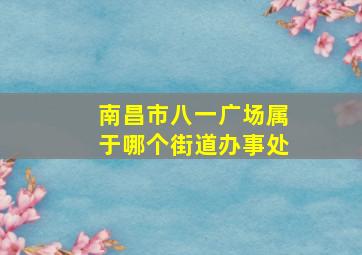 南昌市八一广场属于哪个街道办事处