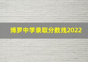 博罗中学录取分数线2022