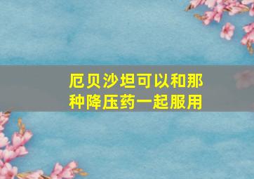 厄贝沙坦可以和那种降压药一起服用