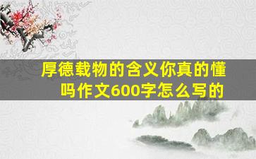 厚德载物的含义你真的懂吗作文600字怎么写的