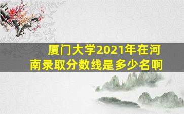 厦门大学2021年在河南录取分数线是多少名啊