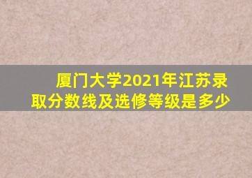 厦门大学2021年江苏录取分数线及选修等级是多少