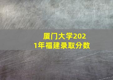 厦门大学2021年福建录取分数