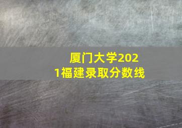 厦门大学2021福建录取分数线