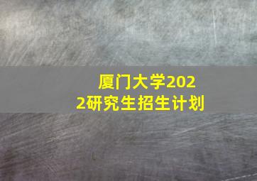 厦门大学2022研究生招生计划