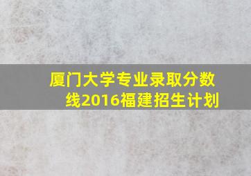 厦门大学专业录取分数线2016福建招生计划