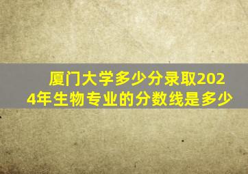 厦门大学多少分录取2024年生物专业的分数线是多少