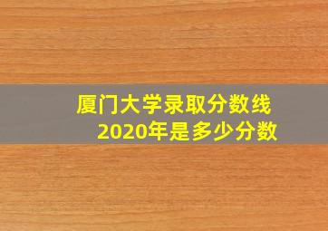 厦门大学录取分数线2020年是多少分数