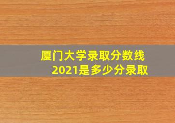 厦门大学录取分数线2021是多少分录取