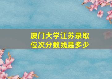 厦门大学江苏录取位次分数线是多少