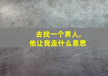 去找一个男人,他让我走什么意思