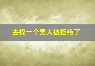 去找一个男人被拒绝了