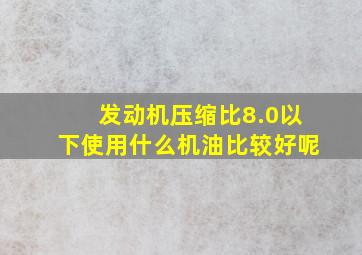 发动机压缩比8.0以下使用什么机油比较好呢