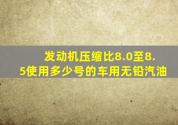 发动机压缩比8.0至8.5使用多少号的车用无铅汽油