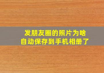 发朋友圈的照片为啥自动保存到手机相册了