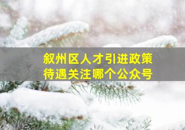 叙州区人才引进政策待遇关注哪个公众号