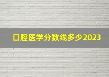 口腔医学分数线多少2023