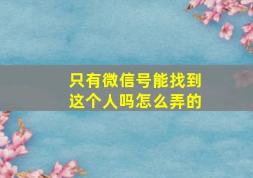 只有微信号能找到这个人吗怎么弄的