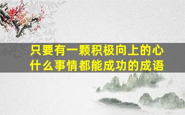 只要有一颗积极向上的心什么事情都能成功的成语