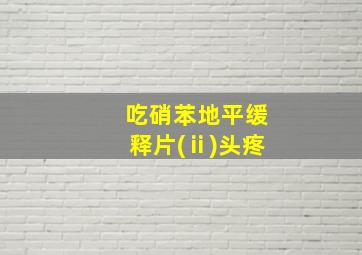 吃硝苯地平缓释片(ⅱ)头疼