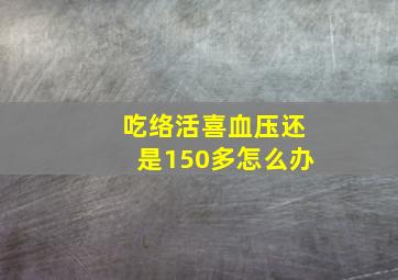 吃络活喜血压还是150多怎么办