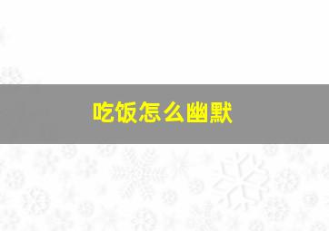 吃饭怎么幽默