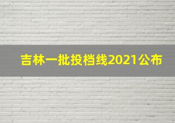 吉林一批投档线2021公布