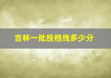 吉林一批投档线多少分