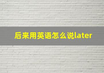 后来用英语怎么说later