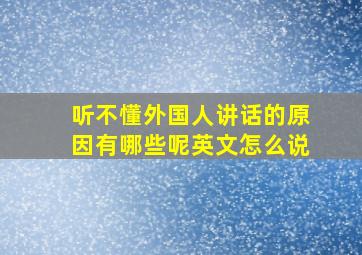 听不懂外国人讲话的原因有哪些呢英文怎么说