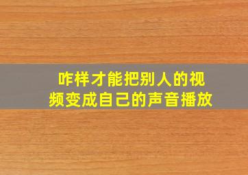 咋样才能把别人的视频变成自己的声音播放