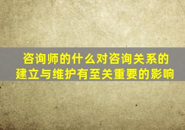 咨询师的什么对咨询关系的建立与维护有至关重要的影响