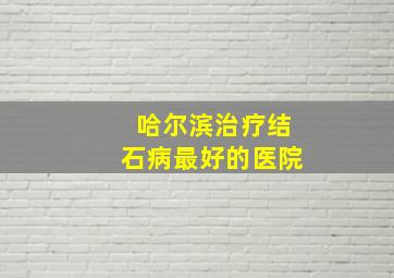 哈尔滨治疗结石病最好的医院