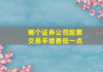 哪个证券公司股票交易手续费低一点