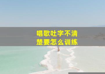 唱歌吐字不清楚要怎么训练