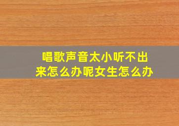 唱歌声音太小听不出来怎么办呢女生怎么办