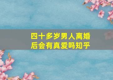 四十多岁男人离婚后会有真爱吗知乎