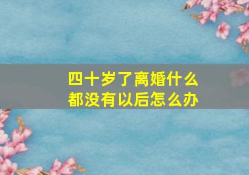 四十岁了离婚什么都没有以后怎么办