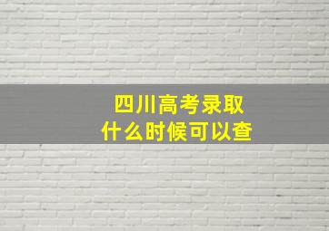 四川高考录取什么时候可以查