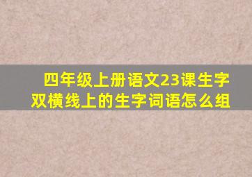 四年级上册语文23课生字双横线上的生字词语怎么组