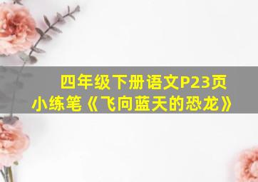 四年级下册语文P23页小练笔《飞向蓝天的恐龙》