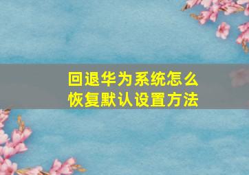 回退华为系统怎么恢复默认设置方法