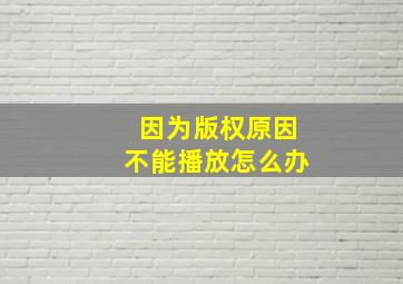 因为版权原因不能播放怎么办