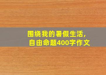 围绕我的暑假生活,自由命题400字作文