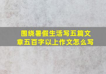 围绕暑假生活写五篇文章五百字以上作文怎么写