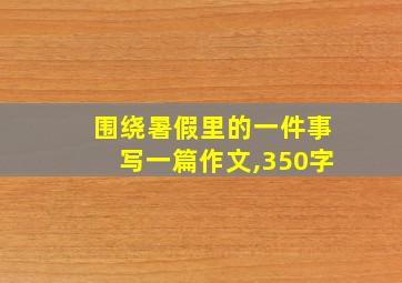 围绕暑假里的一件事写一篇作文,350字