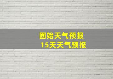 固始天气预报15天天气预报