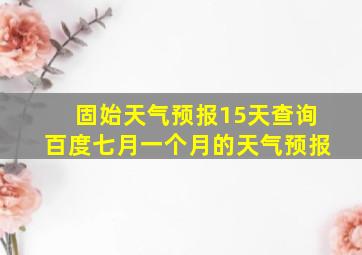 固始天气预报15天查询百度七月一个月的天气预报