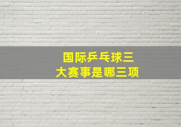 国际乒乓球三大赛事是哪三项